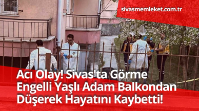 Acı Olay! Sivas'ta Görme Engelli Yaşlı Adam Balkondan Düşerek Hayatını Kaybetti