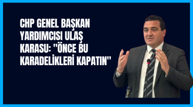 CHP Genel Başkan Yardımcısı Ulaş Karasu: "ÖNCE BU KARADELİKLERİ KAPATIN"
