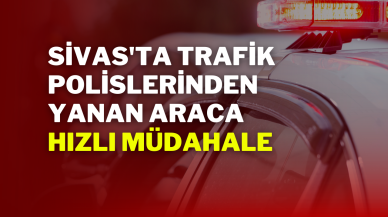 Sivas'ta Trafik Polislerinden Yanan Araca Hızlı Müdahale