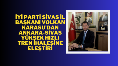 İYİ Parti Sivas İl Başkanı Volkan Karasu’dan Ankara-Sivas Yüksek Hızlı Tren İhalesine Eleştiri
