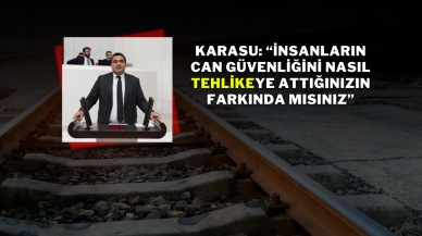 KARASU: “İNSANLARIN CAN GÜVENLİĞİNİ NASIL TEHLİKEYE ATTIĞINIZIN FARKINDA MISINIZ”