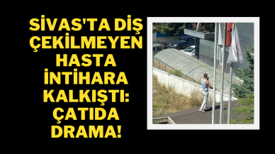 Sivas'ta Diş Çekilmeyen Hasta İntihara Kalkıştı: Çatıda Drama!