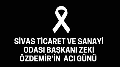 Sivas Ticaret ve Sanayi Odası Başkanı Zeki Özdemir’in  Acı Günü