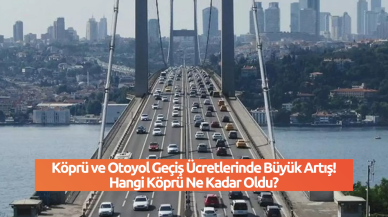 Köprü ve Otoyol Geçiş Ücretlerinde Büyük Artış! Hangi Köprü Ne Kadar Oldu?