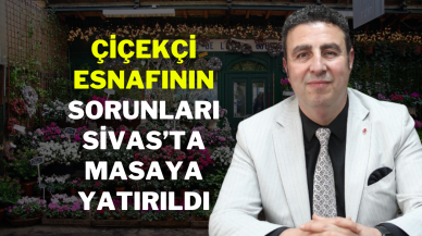 Çiçekçi Esnafının Sorunları Sivas’ta Masaya Yatırıldı