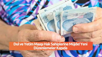 Dul ve Yetim Maaşı Hak Sahiplerine Müjde! Yeni Düzenlemeler Kapıda