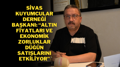 Sivas Kuyumcular Derneği Başkanı: “Altın Fiyatları ve Ekonomik Zorluklar Düğün Satışlarını Etkiliyor”