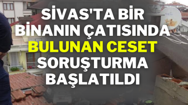 Sivas'ta Bir Binanın Çatısında Bulunan Ceset: Soruşturma Başlatıldı