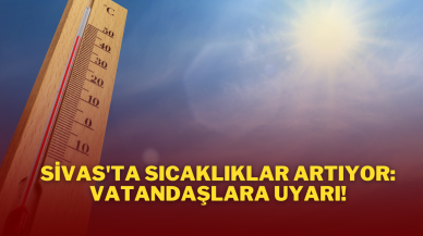 Sivas'ta Sıcaklıklar Artıyor: Vatandaşlara Uyarı!