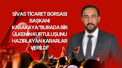 Sivas Ticaret Borsası Başkanı Karakaya:''Burada Bir Ülkenin Kurtuluşunu Hazırlayan Kararlar Verildi''