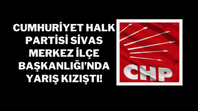 Cumhuriyet Halk Partisi Sivas Merkez İlçe Başkanlığı’nda Yarış Kızıştı!