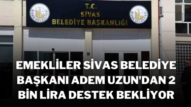 Emekliler,  Sivas Belediye Başkanı Adem Uzun'dan 2 Bin Lira Destek Bekliyor