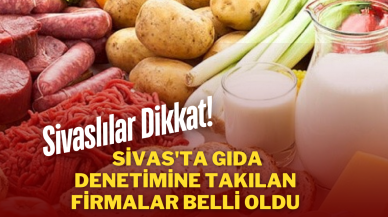 Sivaslılar Dikkat! Sivas'ta Gıda Denetimine Takılan Firmalar Belli Oldu