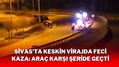 Sivas’ta Keskin Virajda Feci Kaza: Araç Karşı Şeride Geçti