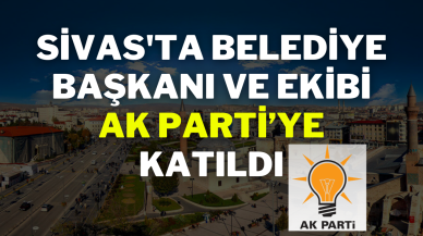 Sivas'ta Belediye Başkanı ve Ekibi AK Parti’ye Katıldı