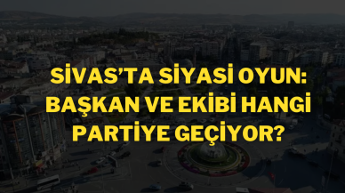 Sivas’ta Siyasi Oyun: Başkan ve Ekibi Hangi Partiye Geçiyor?