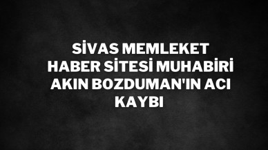 Sivas Memleket Haber Sitesi Muhabiri Akın Bozduman'ın Acı Kaybı