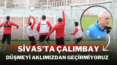 Sivas'ta Çalımbay: Düşmeyi Aklımızdan Geçirmiyoruz
