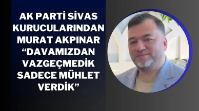 AK Parti Sivas Kurucularından Murat Akpınar: “Davamızdan Vazgeçmedik, Sadece Mühlet Verdik”