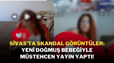 Sivas'ta Skandal Görüntüler: Yeni Doğmuş Bebeğiyle Müstehcen Yayın Yaptı!