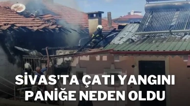 Sivas'ta Çatı Yangını Paniğe Neden Oldu