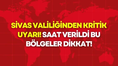 Sivas Valiliğinden Kritik Uyarı! Saat Verildi, Bu Bölgeler Dikkat!