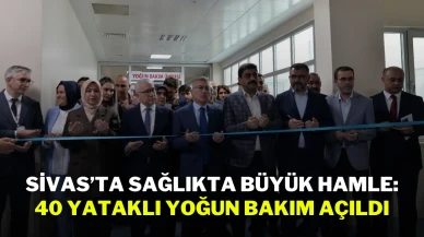 Sivas’ta Sağlıkta Büyük Hamle: 40 Yataklı Yoğun Bakım Açıldı