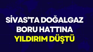 Sivas’ta Doğalgaz Boru Hattına Yıldırım Düştü