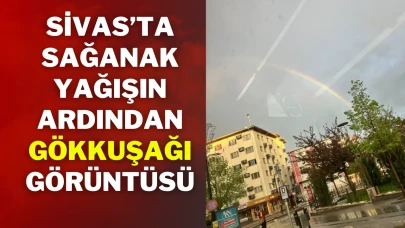 Sivas’ta Sağanak Yağışın Ardından Gökkuşağı Görüntüsü