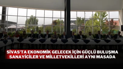 Sivas’ta Ekonomik Gelecek İçin Güçlü Buluşma: Sanayiciler ve Milletvekilleri Aynı Masada