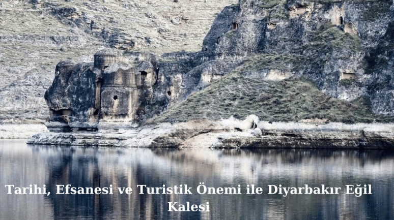 Tarihi,  Efsanesi ve Turistik Önemi ile Diyarbakır Eğil Kalesi