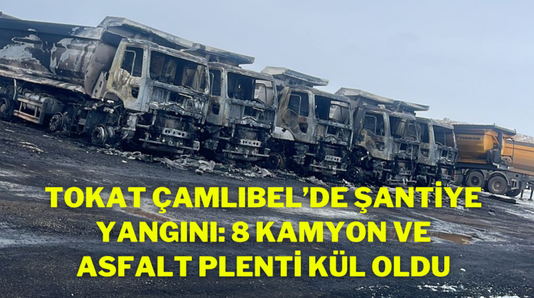 Tokat Çamlıbel’de Şantiye Yangını: 8 Kamyon ve Asfalt Plenti Kül Oldu