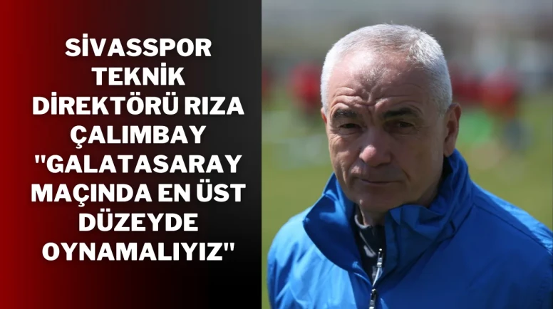 Sivasspor Teknik Direktörü Rıza Çalımbay: ''Galatasaray Maçında En Üst Düzeyde Oynamalıyız''