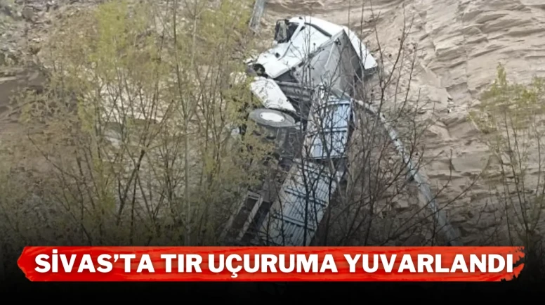 Sivas’ta tır uçuruma yuvarlandı