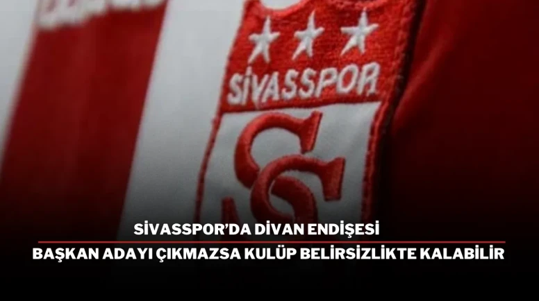 Sivasspor’da Divan Endişesi Başkan Adayı Çıkmazsa Kulüp Belirsizlikte Kalabilir